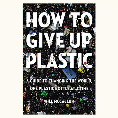 How to Give Up Plastic: A Guide to Changing the World, One Plastic Bottle at a Time